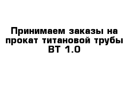 Принимаем заказы на прокат титановой трубы ВТ-1.0 